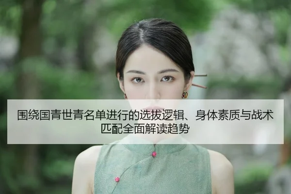 围绕国青世青名单进行的选拔逻辑、身体素质与战术匹配全面解读趋势 | Leyu