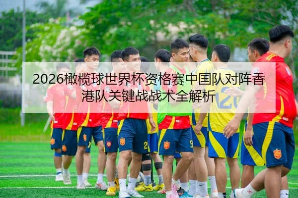 2026橄榄球世界杯资格赛中国队对阵香港队关键战战术全解析 | Leyu
