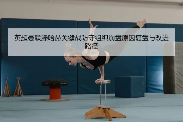 英超曼联滕哈赫关键战防守组织崩盘原因复盘与改进路径 | Leyu